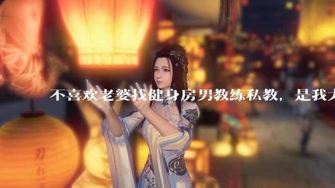 不喜欢老婆找健身房男教练私教，是我太狭隘了吗？