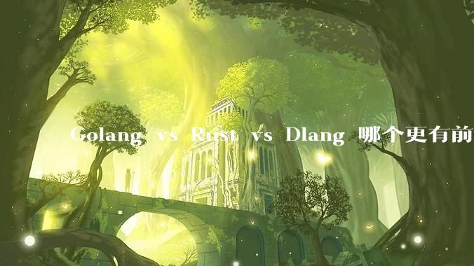 Golang vs Rust vs Dlang 哪个更有前途，哪位大牛这 3 门语言都用过？