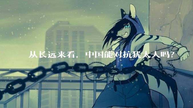 从长远来看，中国能对抗犹太人吗？