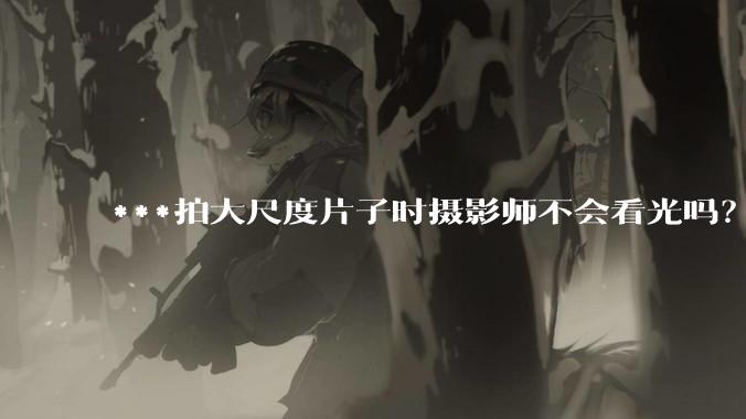 ***拍大尺度片子时摄影师不会看光吗？