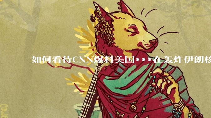如何看待CNN爆料美国***在轰炸伊朗核设施之前通过秘密渠道通知伊朗***？
