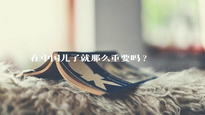 在中国儿子就那么重要吗?