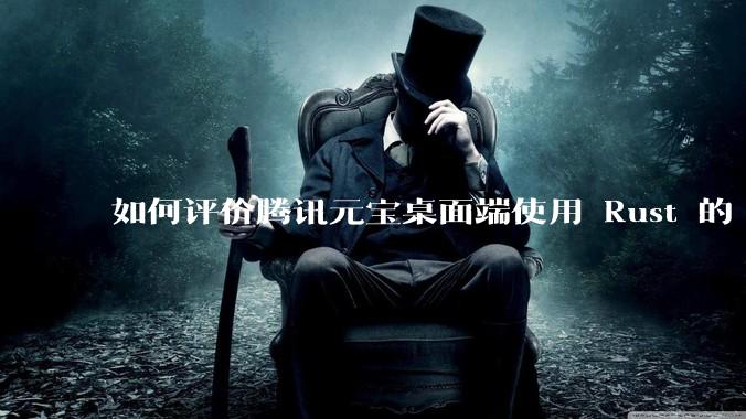 如何评价腾讯元宝桌面端使用 Rust 的 Tauri 框架？