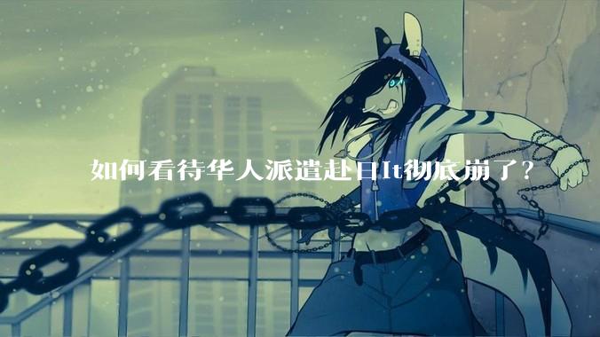 如何看待华人派遣赴日it彻底崩了？