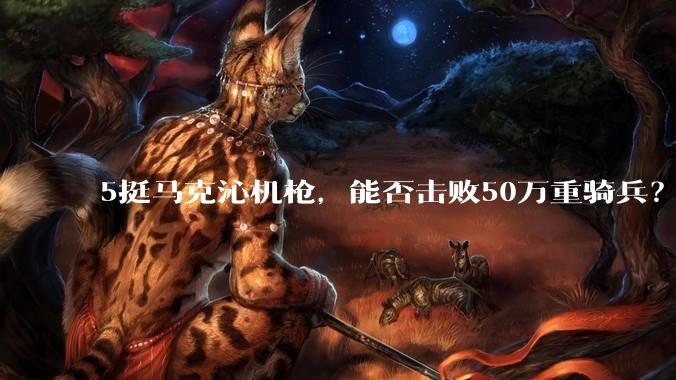 5挺马克沁机枪，能否击败50万重骑兵？