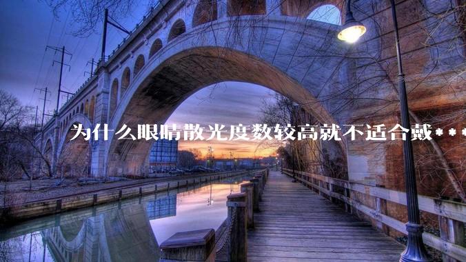为什么眼睛散光度数较高就不适合戴***眼镜？