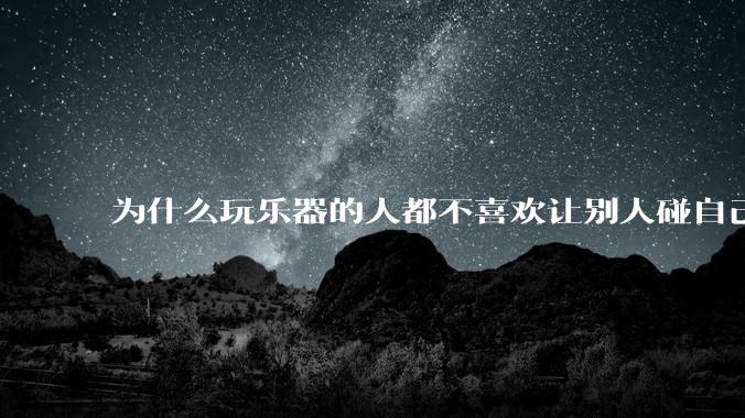 为什么玩乐器的人都不喜欢让别人碰自己的乐器？