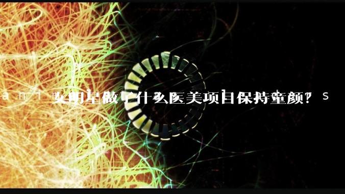 女明星做了什么医美项目保持童颜？