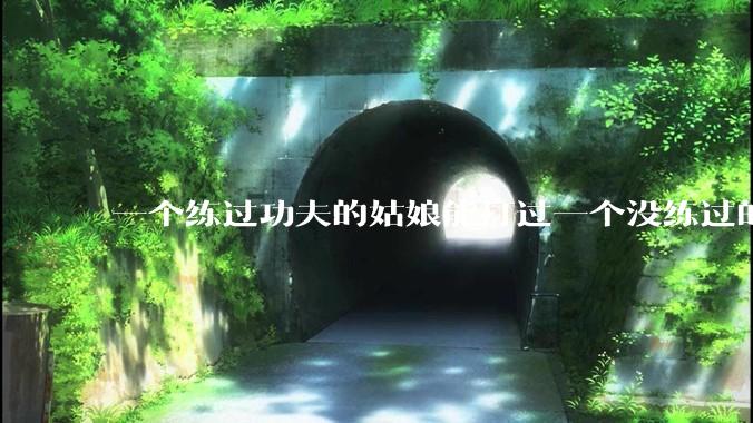 一个练过功夫的姑娘能打过一个没练过的男人吗？