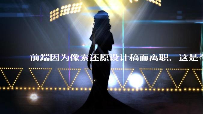 前端因为像素还原设计稿而离职，这是个别现象吗？