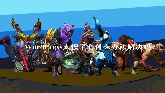WordPress太慢了有什么办法解决吗？