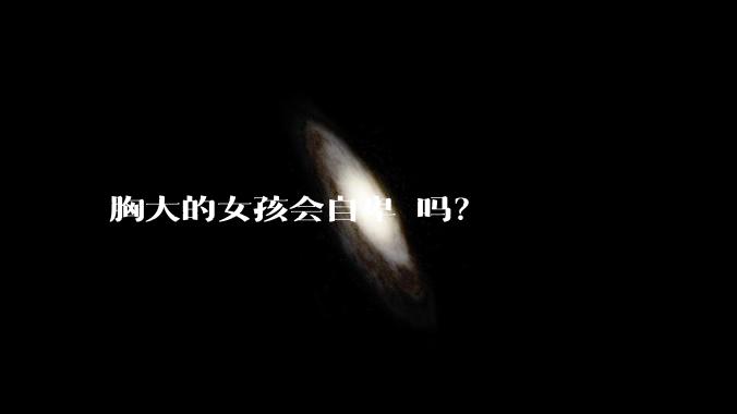 胸大的女孩会自卑 吗？