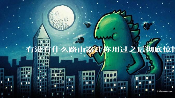 有没有什么路由器让你用过之后彻底惊艳了？